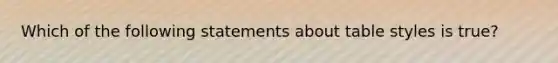 Which of the following statements about table styles is true?