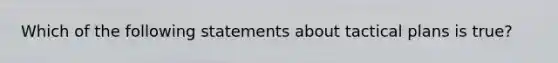 Which of the following statements about tactical plans is true?