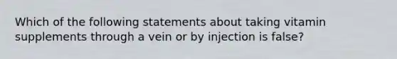 Which of the following statements about taking vitamin supplements through a vein or by injection is false?