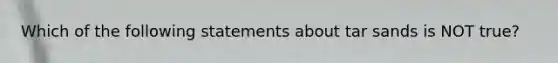 Which of the following statements about tar sands is NOT true?