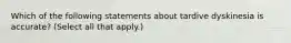 Which of the following statements about tardive dyskinesia is accurate? (Select all that apply.)