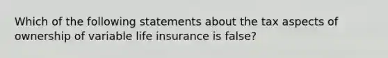 Which of the following statements about the tax aspects of ownership of variable life insurance is false?