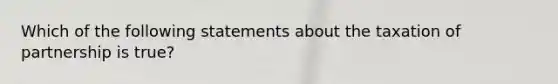 Which of the following statements about the taxation of partnership is true?