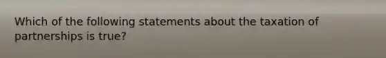 Which of the following statements about the taxation of partnerships is true?