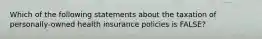 Which of the following statements about the taxation of personally-owned health insurance policies is FALSE?