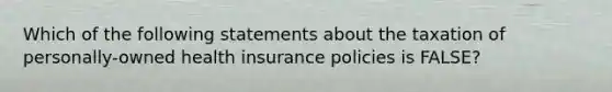 Which of the following statements about the taxation of personally-owned health insurance policies is FALSE?