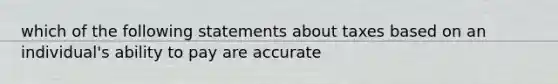 which of the following statements about taxes based on an individual's ability to pay are accurate