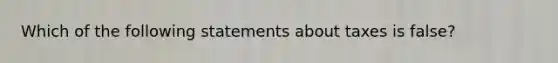 Which of the following statements about taxes is false?