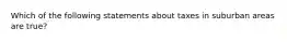 Which of the following statements about taxes in suburban areas are true?