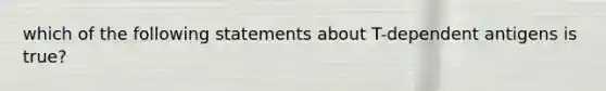 which of the following statements about T-dependent antigens is true?