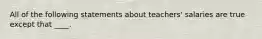 All of the following statements about teachers' salaries are true except that ____.