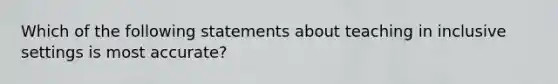 Which of the following statements about teaching in inclusive settings is most accurate?