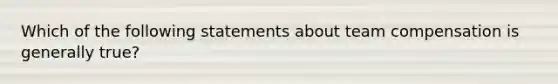 Which of the following statements about team compensation is generally true?