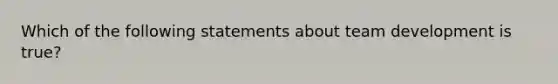 Which of the following statements about team development is true?