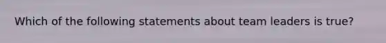 Which of the following statements about team leaders is true?