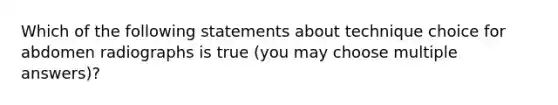 Which of the following statements about technique choice for abdomen radiographs is true (you may choose multiple answers)?