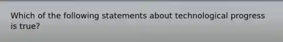 Which of the following statements about technological progress is true?