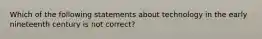 Which of the following statements about technology in the early nineteenth century is not correct?