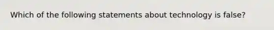 Which of the following statements about technology is false?