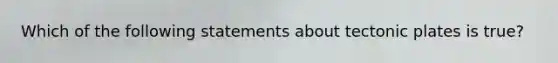 Which of the following statements about tectonic plates is true?