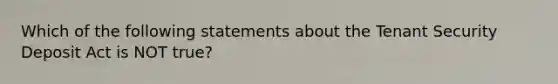 Which of the following statements about the Tenant Security Deposit Act is NOT true?