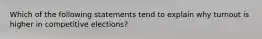 Which of the following statements tend to explain why turnout is higher in competitive elections?