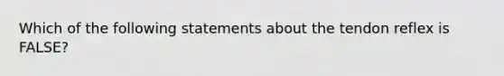 Which of the following statements about the tendon reflex is FALSE?