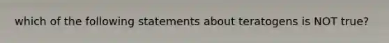 which of the following statements about teratogens is NOT true?