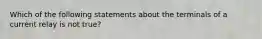 Which of the following statements about the terminals of a current relay is not true?