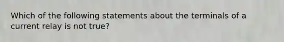 Which of the following statements about the terminals of a current relay is not true?