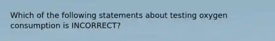 Which of the following statements about testing oxygen consumption is INCORRECT?