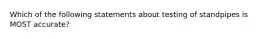 Which of the following statements about testing of standpipes is MOST accurate?