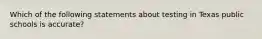 Which of the following statements about testing in Texas public schools is accurate?