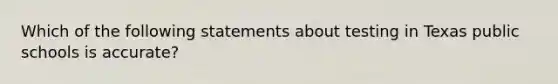 Which of the following statements about testing in Texas public schools is accurate?