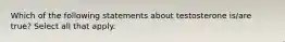 Which of the following statements about testosterone is/are true? Select all that apply.