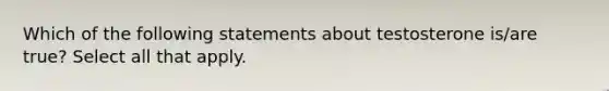 Which of the following statements about testosterone is/are true? Select all that apply.