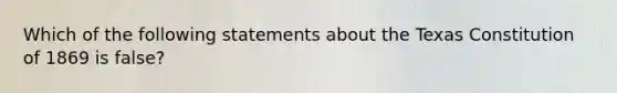 Which of the following statements about the Texas Constitution of 1869 is false?