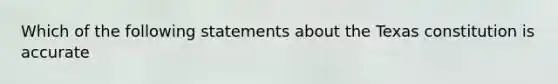 Which of the following statements about the Texas constitution is accurate