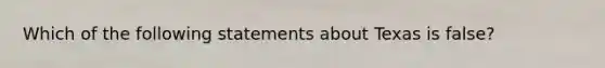 Which of the following statements about Texas is false?