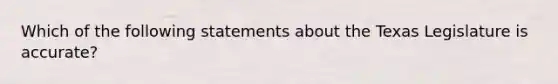 Which of the following statements about the Texas Legislature is accurate?