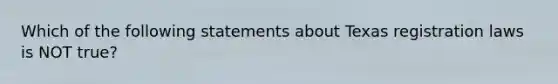 Which of the following statements about Texas registration laws is NOT true?