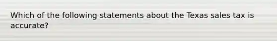 Which of the following statements about the Texas sales tax is accurate?