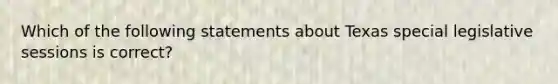 Which of the following statements about Texas special legislative sessions is correct?