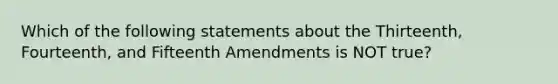 Which of the following statements about the Thirteenth, Fourteenth, and Fifteenth Amendments is NOT true?