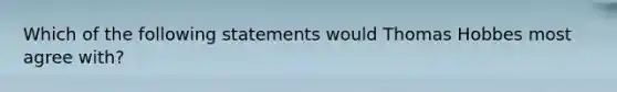 Which of the following statements would Thomas Hobbes most agree with?