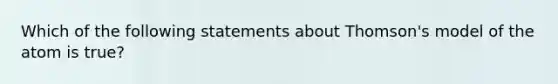 Which of the following statements about Thomson's model of the atom is true?