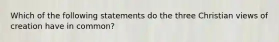 Which of the following statements do the three Christian views of creation have in common?
