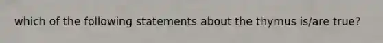 which of the following statements about the thymus is/are true?