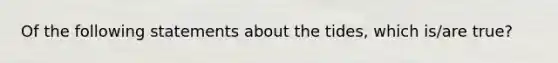 Of the following statements about the tides, which is/are true?