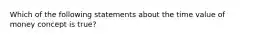 Which of the following statements about the time value of money concept is true?